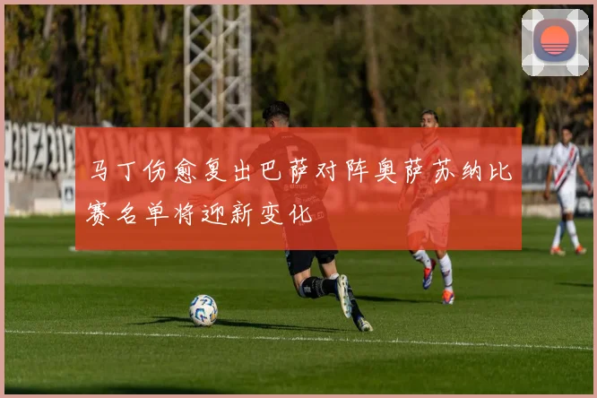 马丁伤愈复出巴萨对阵奥萨苏纳比赛名单将迎新变化