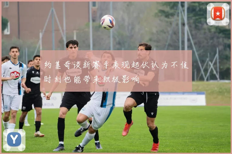 约基奇谈新赛季表现起伏认为不佳时刻也能带来积极影响