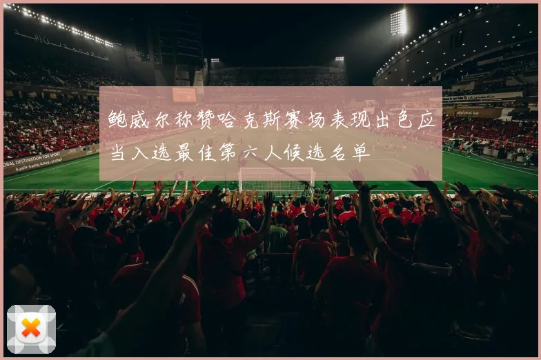 鲍威尔称赞哈克斯赛场表现出色应当入选最佳第六人候选名单