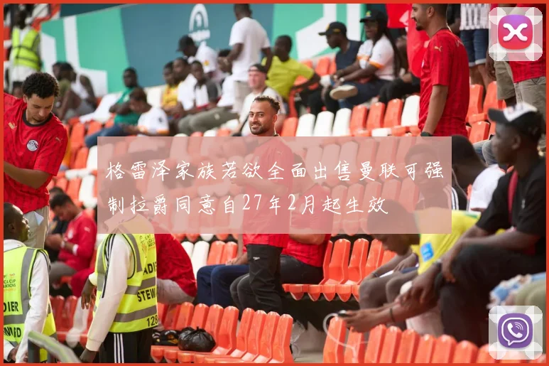 格雷泽家族若欲全面出售曼联可强制拉爵同意自27年2月起生效