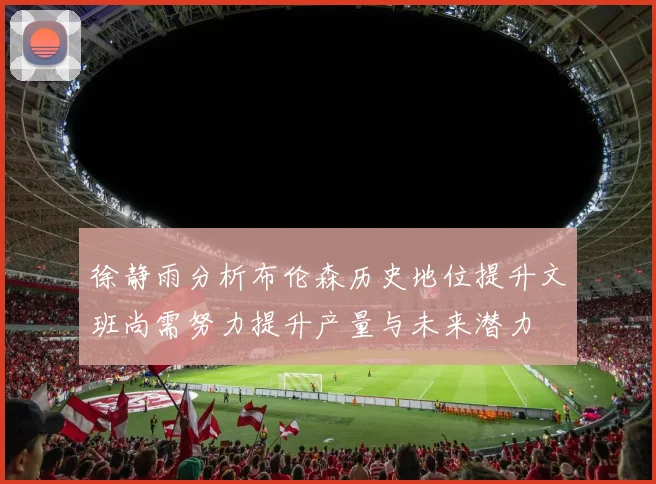 徐静雨分析布伦森历史地位提升文班尚需努力提升产量与未来潜力