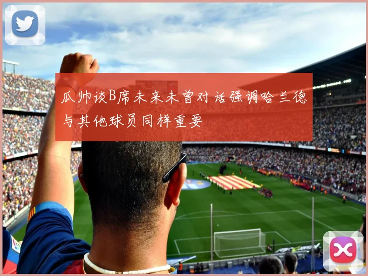 瓜帅谈B席未来未曾对话强调哈兰德与其他球员同样重要