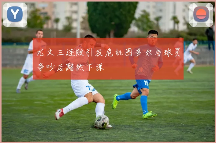 尤文三连败引发危机图多尔与球员争吵后黯然下课