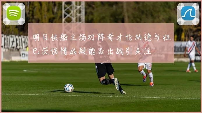 明日快船主场对阵奇才伦纳德与祖巴茨伤情成疑能否出战引关注