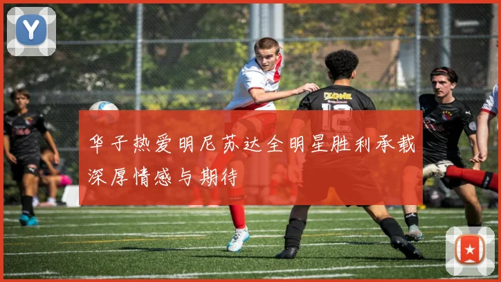 华子热爱明尼苏达全明星胜利承载深厚情感与期待