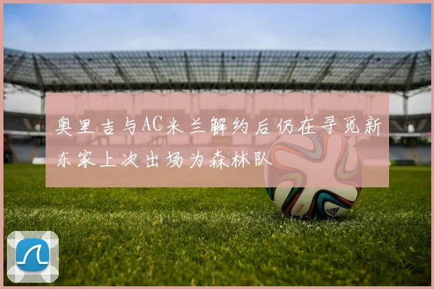 奥里吉与AC米兰解约后仍在寻觅新东家上次出场为森林队