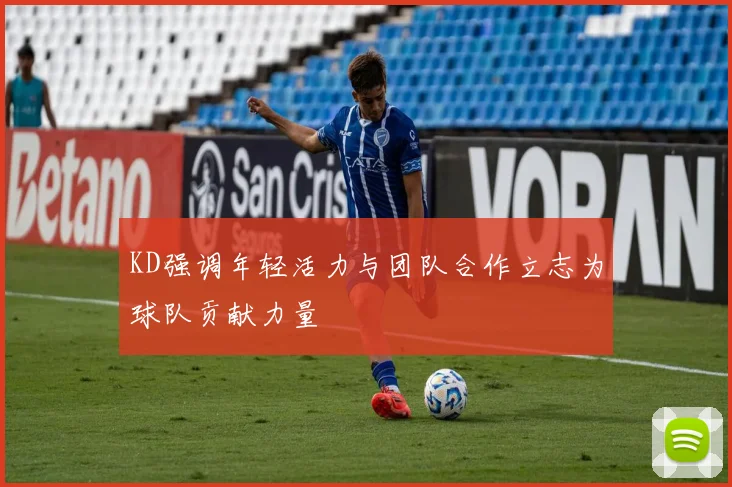 KD强调年轻活力与团队合作立志为球队贡献力量