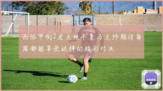 西协甲倒2差点绝平皇马主帅期待每周都能享受这样的精彩对决