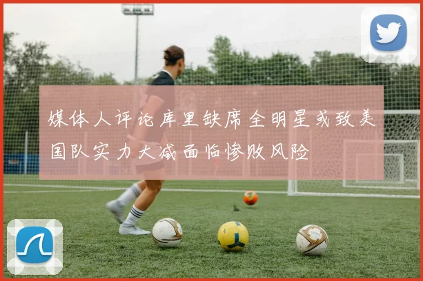 媒体人评论库里缺席全明星或致美国队实力大减面临惨败风险
