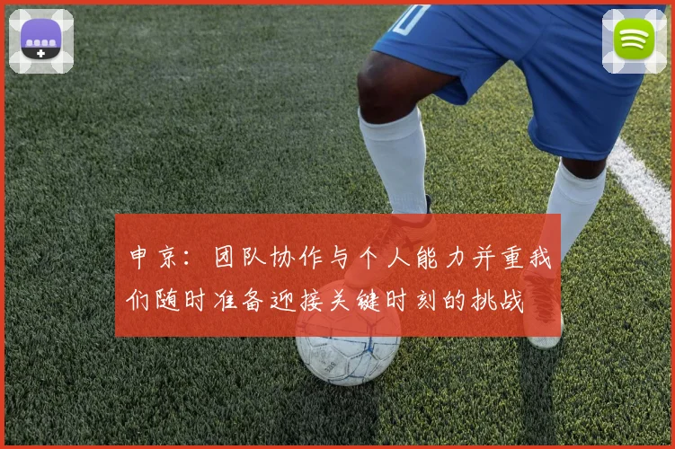 申京：团队协作与个人能力并重我们随时准备迎接关键时刻的挑战