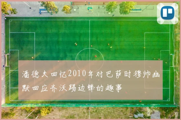 潘德夫回忆2010年对巴萨时穆帅幽默回应齐沃踢边锋的趣事
