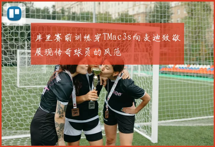 库里赛前训练穿TMac3s向麦迪致敬展现传奇球员的风范