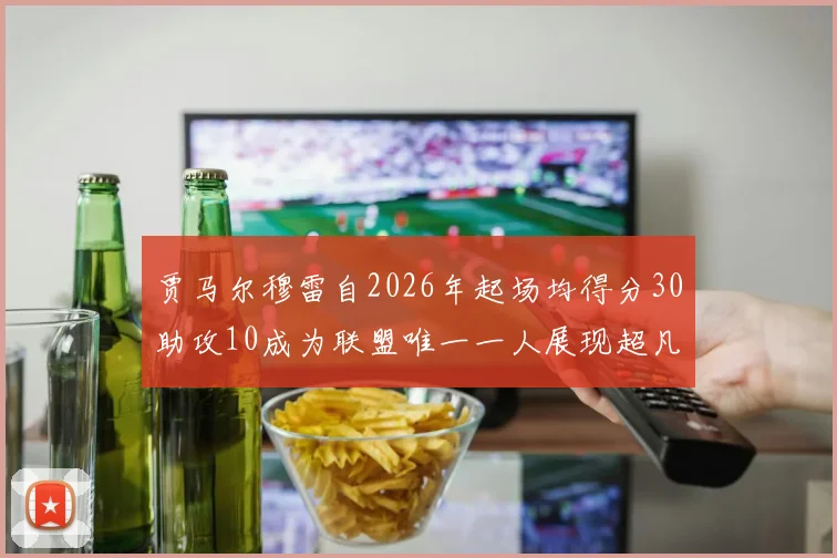 贾马尔穆雷自2026年起场均得分30助攻10成为联盟唯一一人展现超凡实力