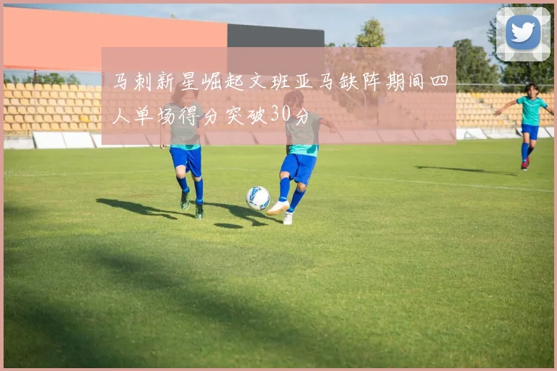 马刺新星崛起文班亚马缺阵期间四人单场得分突破30分