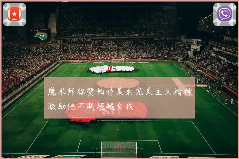 魔术师称赞帕特莱利完美主义精神激励他不断超越自我