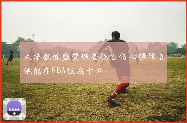 大学教练盛赞理查德自信心强预言他能在NBA征战十年
