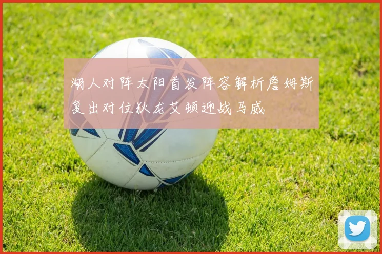 湖人对阵太阳首发阵容解析詹姆斯复出对位狄龙艾顿迎战马威
