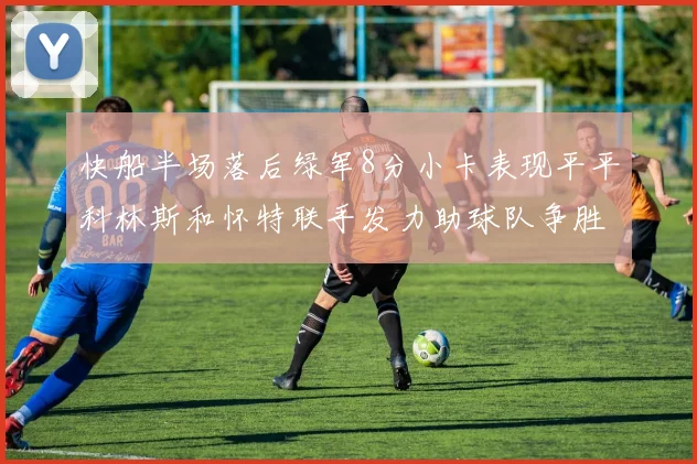 快船半场落后绿军8分小卡表现平平科林斯和怀特联手发力助球队争胜