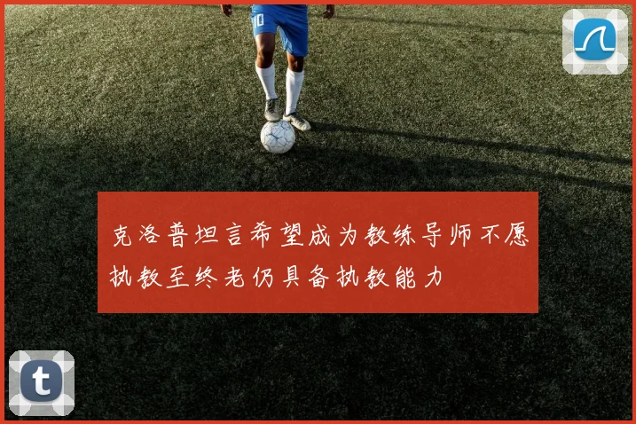 克洛普坦言希望成为教练导师不愿执教至终老仍具备执教能力