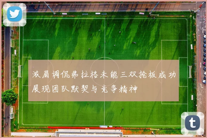 浓眉调侃弗拉格未能三双抢板成功展现团队默契与竞争精神