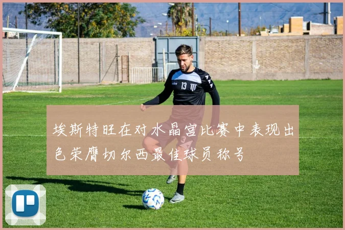 埃斯特旺在对水晶宫比赛中表现出色荣膺切尔西最佳球员称号
