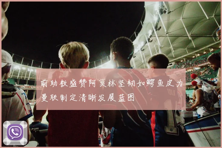 前助教盛赞阿莫林坚韧如鳄鱼皮为曼联制定清晰发展蓝图