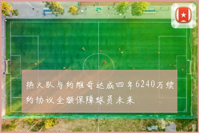 热火队与约维奇达成四年6240万续约协议全额保障球员未来