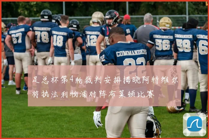 足总杯第4轮裁判安排揭晓阿特维尔将执法利物浦对阵布莱顿比赛