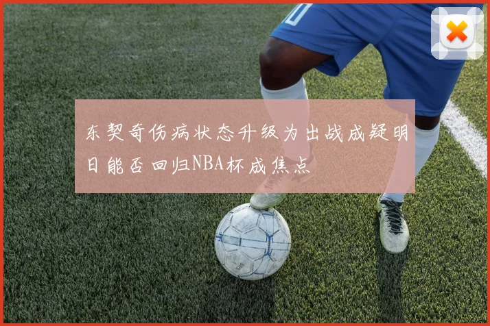 东契奇伤病状态升级为出战成疑明日能否回归NBA杯成焦点