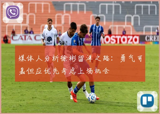 媒体人分析徐彬留洋之路：勇气可嘉但应优先考虑上场机会