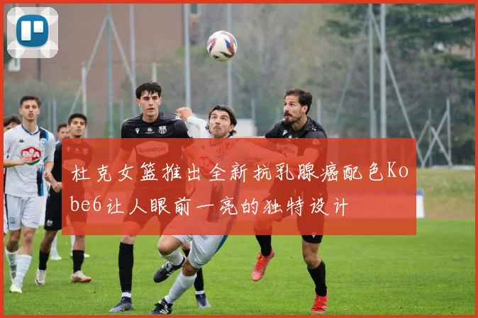 杜克女篮推出全新抗乳腺癌配色Kobe6让人眼前一亮的独特设计