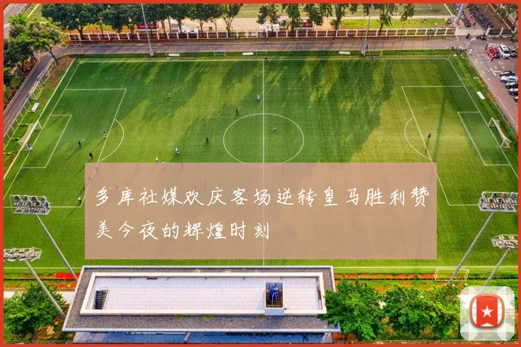 多库社媒欢庆客场逆转皇马胜利赞美今夜的辉煌时刻