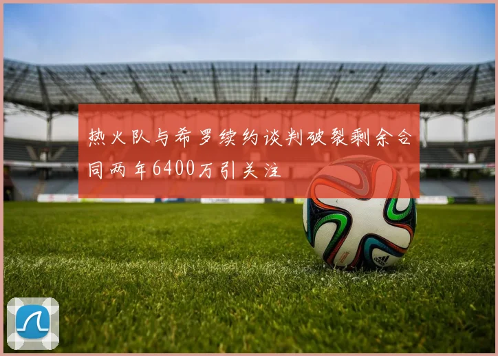 热火队与希罗续约谈判破裂剩余合同两年6400万引关注