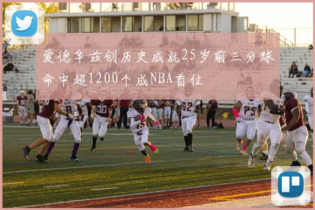 爱德华兹创历史成就25岁前三分球命中超1200个成NBA首位
