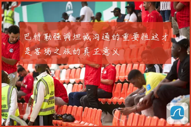 巴特勒强调坦诚沟通的重要性这才是客场之旅的真正意义