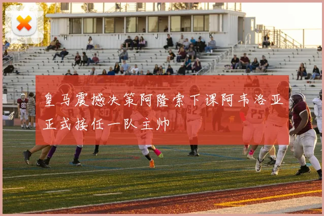 皇马震撼决策阿隆索下课阿韦洛亚正式接任一队主帅