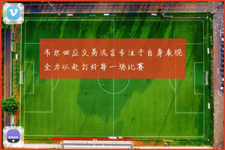 韦尔回应交易流言专注于自身表现全力以赴打好每一场比赛