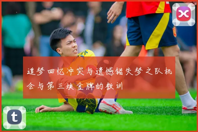 追梦回忆冲突与遗憾错失梦之队机会与第三块金牌的教训