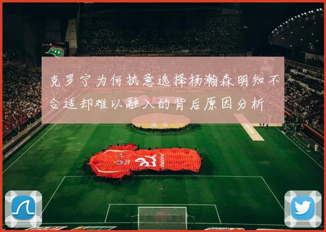 克罗宁为何执意选择杨瀚森明知不合适却难以融入的背后原因分析