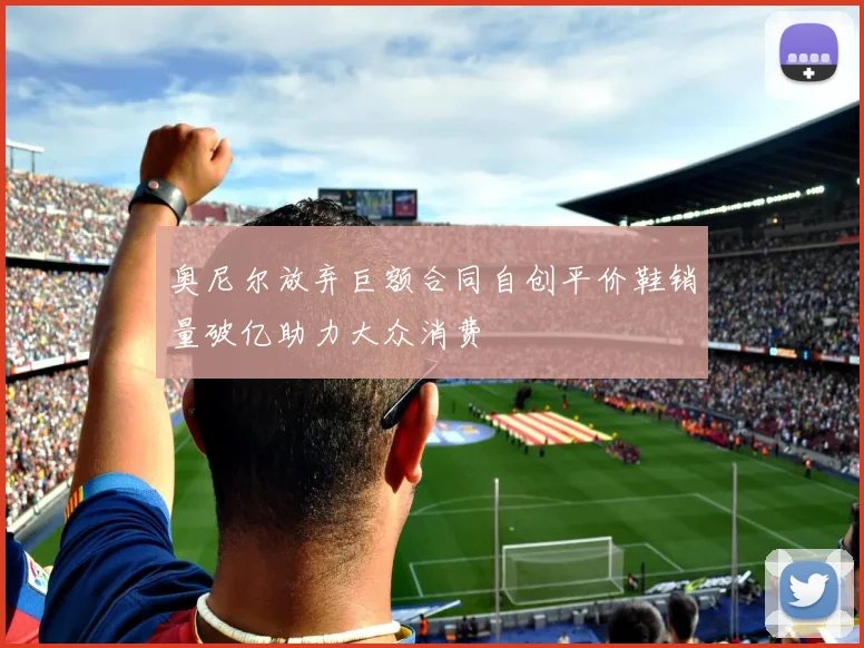 奥尼尔放弃巨额合同自创平价鞋销量破亿助力大众消费