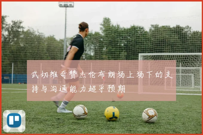 武切维奇赞杰伦布朗场上场下的支持与沟通能力超乎预期