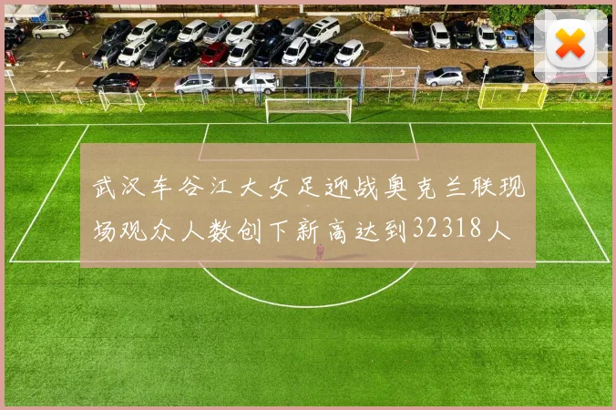 武汉车谷江大女足迎战奥克兰联现场观众人数创下新高达到32318人
