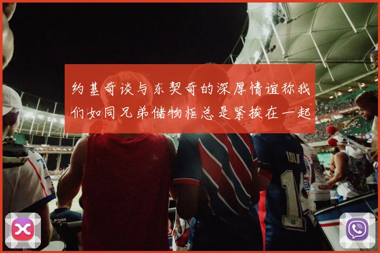 约基奇谈与东契奇的深厚情谊称我们如同兄弟储物柜总是紧挨在一起