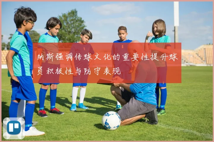 纳斯强调传球文化的重要性提升球员积极性与防守表现
