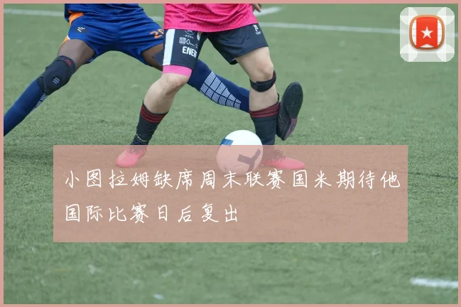 小图拉姆缺席周末联赛国米期待他国际比赛日后复出