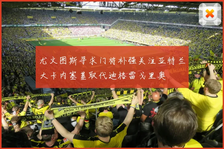 尤文图斯寻求门将补强关注亚特兰大卡内塞基取代迪格雷戈里奥