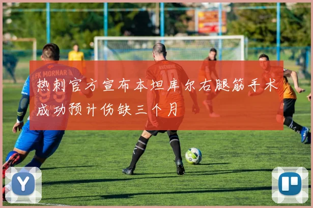 热刺官方宣布本坦库尔右腿筋手术成功预计伤缺三个月