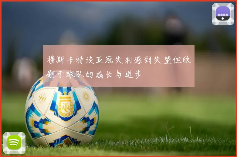 穆斯卡特谈亚冠失利感到失望但欣慰于球队的成长与进步