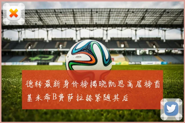 德转最新身价榜揭晓凯恩高居榜首基米希B费萨拉赫紧随其后